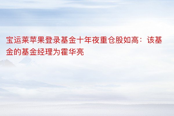 宝运莱苹果登录基金十年夜重仓股如高：该基金的基金经理为霍华亮