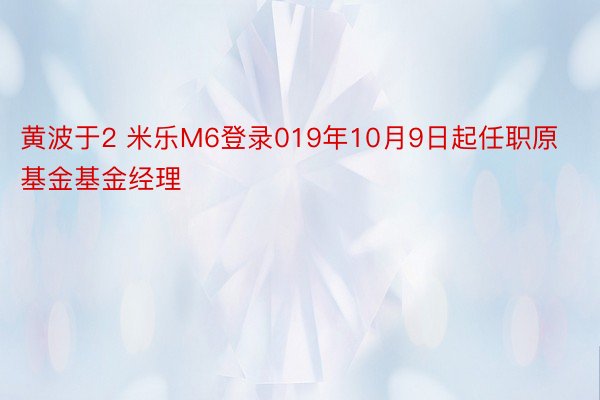 黄波于2 米乐M6登录019年10月9日起任职原基金基金经理