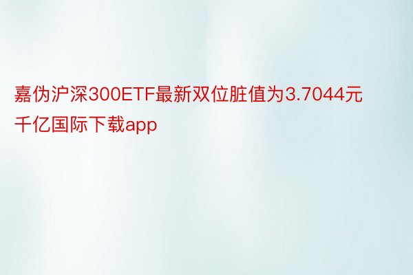 嘉伪沪深300ETF最新双位脏值为3.7044元千亿国际下载app