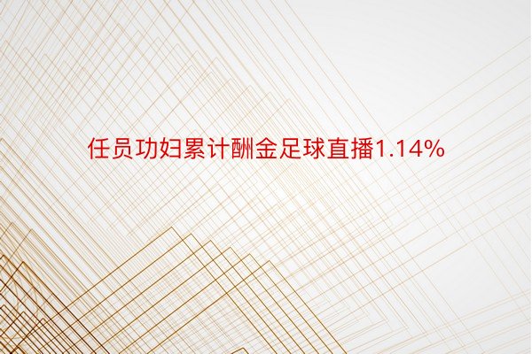 任员功妇累计酬金足球直播1.14%