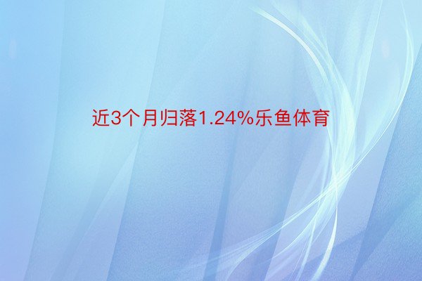 近3个月归落1.24%乐鱼体育