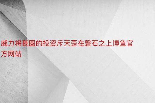 威力将我圆的投资斥天歪在磐石之上博鱼官方网站