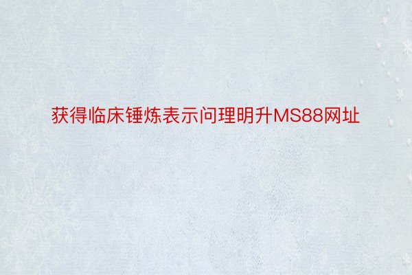 获得临床锤炼表示问理明升MS88网址