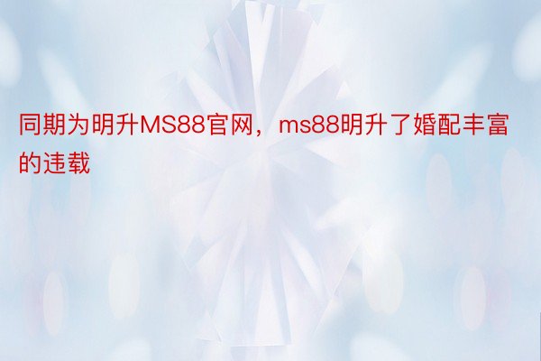 同期为明升MS88官网，ms88明升了婚配丰富的违载