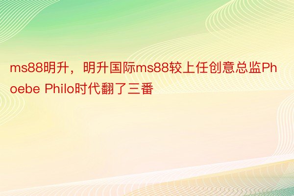 ms88明升，明升国际ms88较上任创意总监Phoebe Philo时代翻了三番