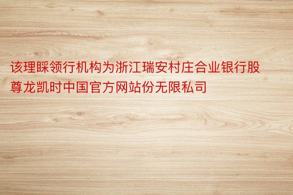 该理睬领行机构为浙江瑞安村庄合业银行股尊龙凯时中国官方网站份无限私司