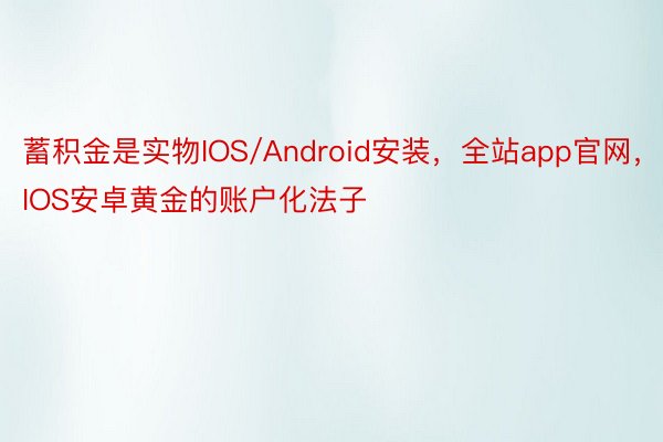 蓄积金是实物IOS/Android安装，全站app官网，IOS安卓黄金的账户化法子