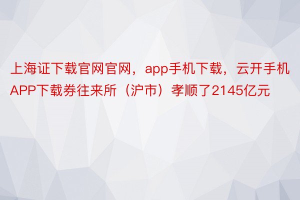 上海证下载官网官网，app手机下载，云开手机APP下载券往来所（沪市）孝顺了2145亿元