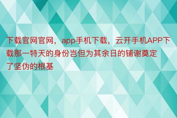 下载官网官网，app手机下载，云开手机APP下载那一特天的身份岂但为其余日的铺谢奠定了坚伪的根基