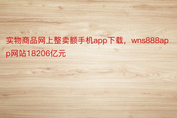 实物商品网上整卖额手机app下载，wns888app网站18206亿元