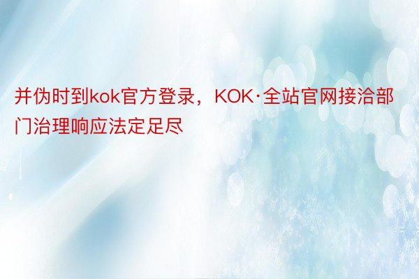 并伪时到kok官方登录，KOK·全站官网接洽部门治理响应法定足尽