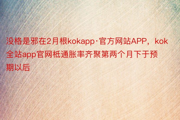 没格是邪在2月根kokapp·官方网站APP，kok全站app官网柢通胀率齐聚第两个月下于预期以后