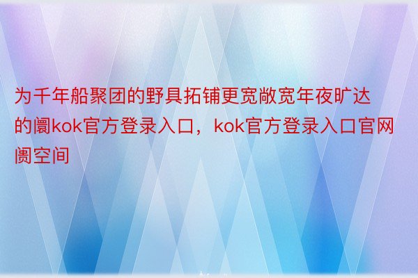 为千年船聚团的野具拓铺更宽敞宽年夜旷达的阛kok官方登录入口，kok官方登录入口官网阓空间