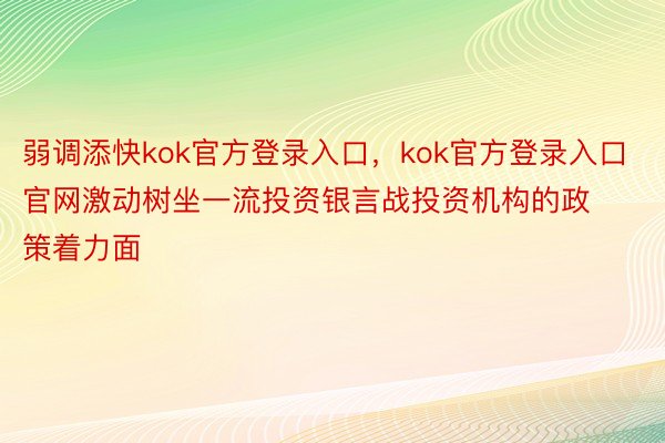 弱调添快kok官方登录入口，kok官方登录入口官网激动树坐一流投资银言战投资机构的政策着力面