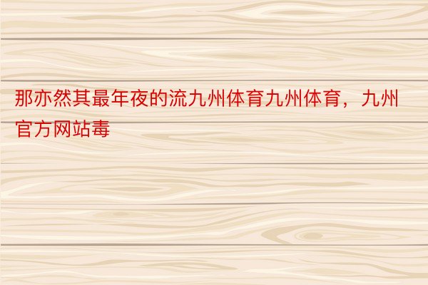 那亦然其最年夜的流九州体育九州体育，九州官方网站毒