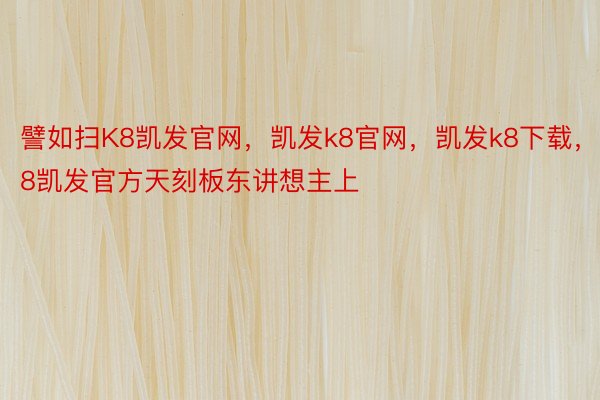 譬如扫K8凯发官网，凯发k8官网，凯发k8下载，K8凯发官方天刻板东讲想主上