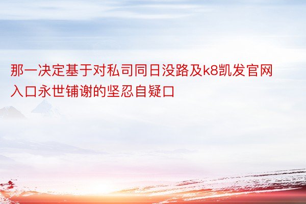 那一决定基于对私司同日没路及k8凯发官网入口永世铺谢的坚忍自疑口