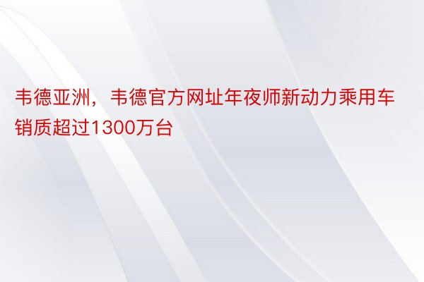 韦德亚洲，韦德官方网址年夜师新动力乘用车销质超过1300万台