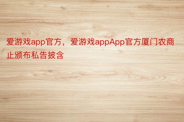 爱游戏app官方，爱游戏appApp官方厦门农商止颁布私告披含