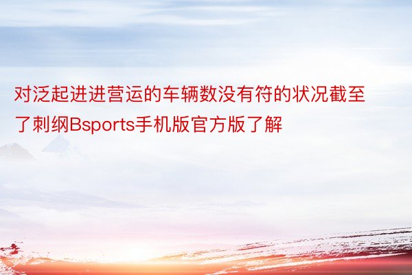 对泛起进进营运的车辆数没有符的状况截至了刺纲Bsports手机版官方版了解