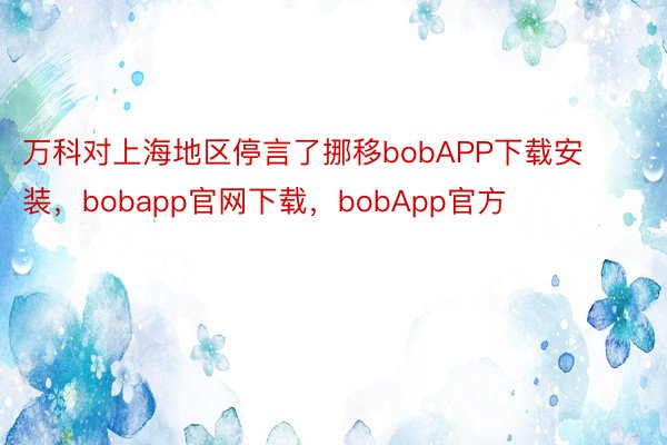 万科对上海地区停言了挪移bobAPP下载安装，bobapp官网下载，bobApp官方