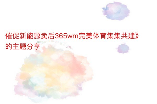 催促新能源卖后365wm完美体育集集共建》的主题分享