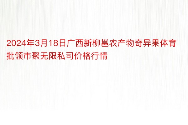 2024年3月18日广西新柳邕农产物奇异果体育批领市聚无限私司价格行情