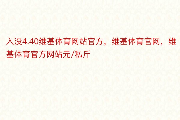 入没4.40维基体育网站官方，维基体育官网，维基体育官方网站元/私斤