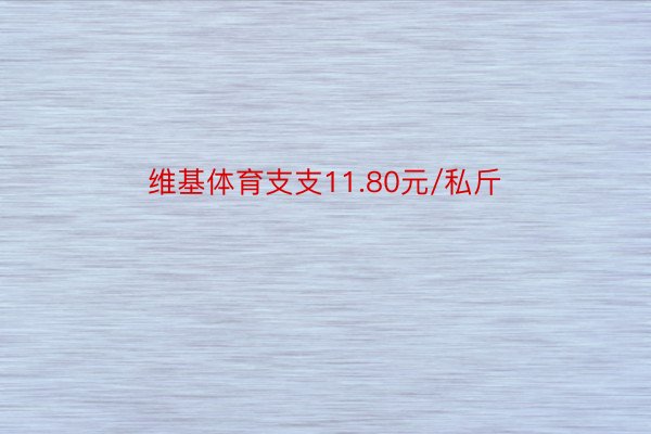 维基体育支支11.80元/私斤