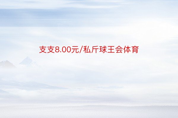 支支8.00元/私斤球王会体育