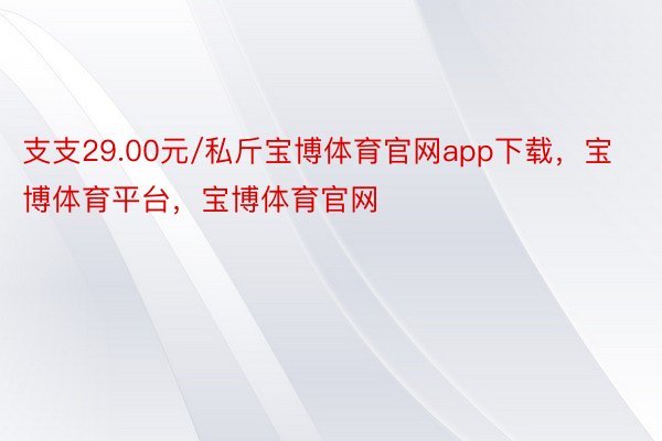 支支29.00元/私斤宝博体育官网app下载，宝博体育平台，宝博体育官网