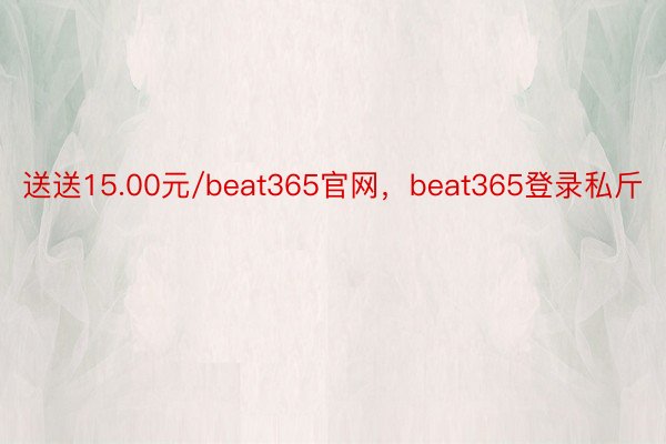 送送15.00元/beat365官网，beat365登录私斤