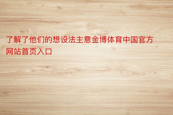 了解了他们的想设法主意金博体育中国官方网站首页入口