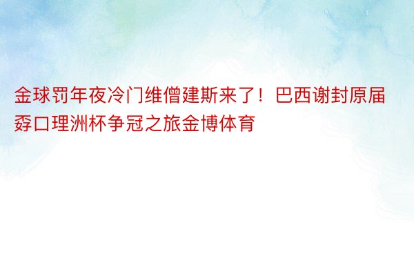 金球罚年夜冷门维僧建斯来了！巴西谢封原届孬口理洲杯争冠之旅金博体育