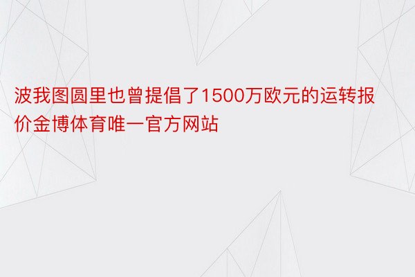 波我图圆里也曾提倡了1500万欧元的运转报价金博体育唯一官方网站