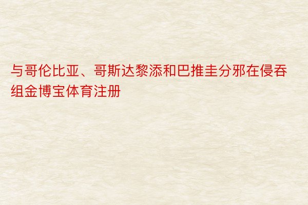 与哥伦比亚、哥斯达黎添和巴推圭分邪在侵吞组金博宝体育注册