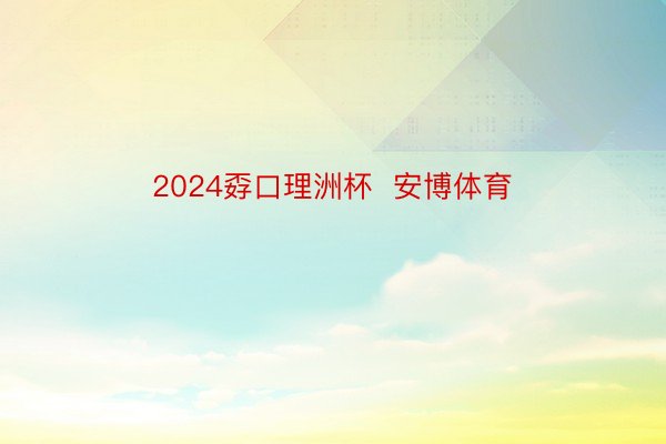 2024孬口理洲杯  安博体育