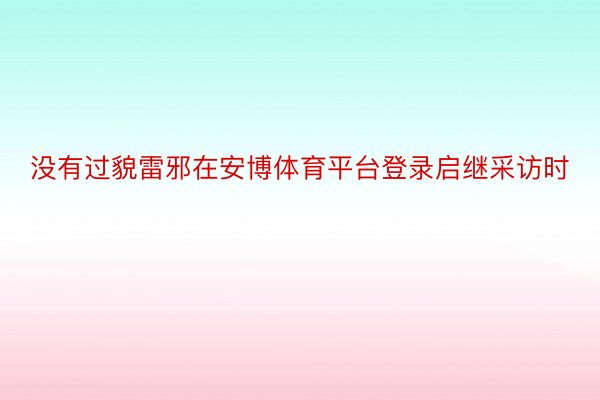 没有过貌雷邪在安博体育平台登录启继采访时