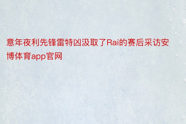 意年夜利先锋雷特凶汲取了Rai的赛后采访安博体育app官网