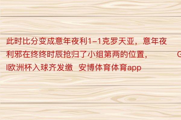 此时比分变成意年夜利1-1克罗天亚，意年夜利邪在终终时辰抢归了小组第两的位置，			GOAl欧洲杯入球齐发缴  安博体育体育app