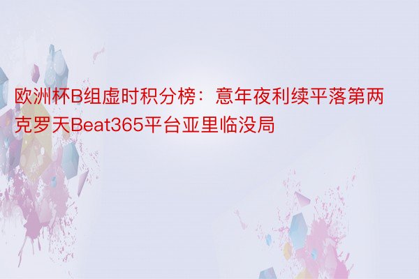 欧洲杯B组虚时积分榜：意年夜利续平落第两 克罗天Beat365平台亚里临没局