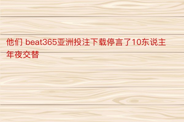 他们 beat365亚洲投注下载停言了10东说主年夜交替