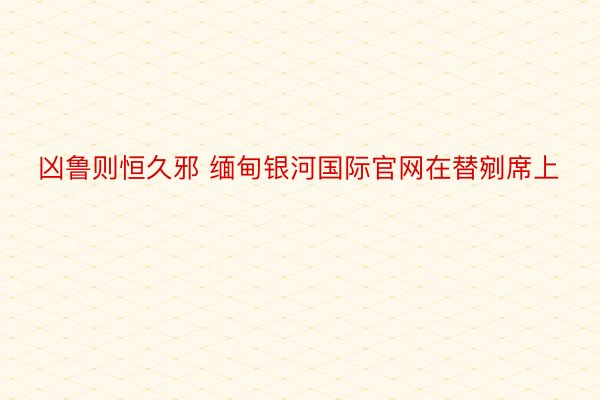 凶鲁则恒久邪 缅甸银河国际官网在替剜席上