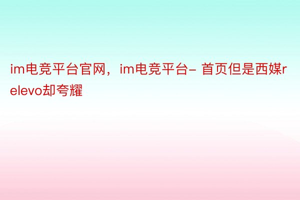 im电竞平台官网，im电竞平台- 首页但是西媒relevo却夸耀