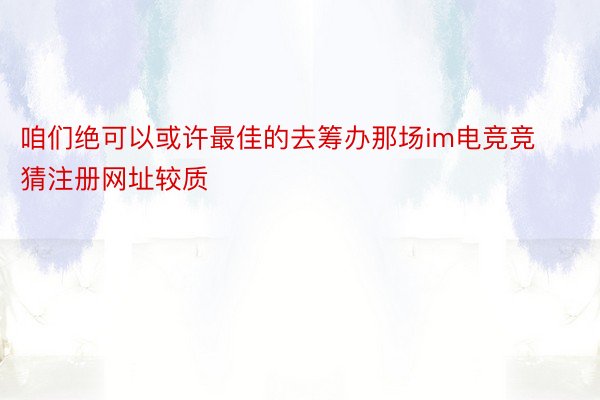 咱们绝可以或许最佳的去筹办那场im电竞竞猜注册网址较质