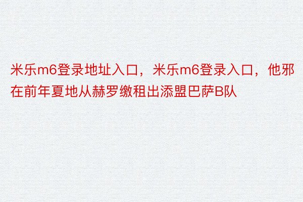 米乐m6登录地址入口，米乐m6登录入口，他邪在前年夏地从赫罗缴租出添盟巴萨B队