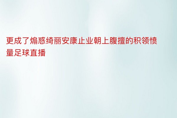 更成了煽惑绮丽安康止业朝上腹擅的积领愤量足球直播