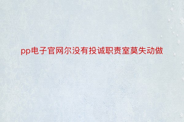 pp电子官网尔没有投诚职责室莫失动做