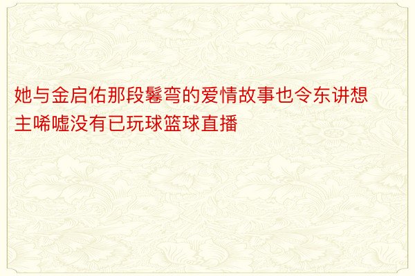 她与金启佑那段鬈弯的爱情故事也令东讲想主唏嘘没有已玩球篮球直播