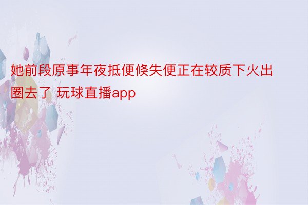 她前段原事年夜抵便倏失便正在较质下火出圈去了 玩球直播app